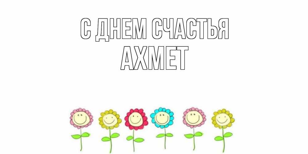 Открытка на каждый день с именем, Ахмет С днем счастья улыбка, цветы Прикольная открытка с пожеланием онлайн скачать бесплатно 