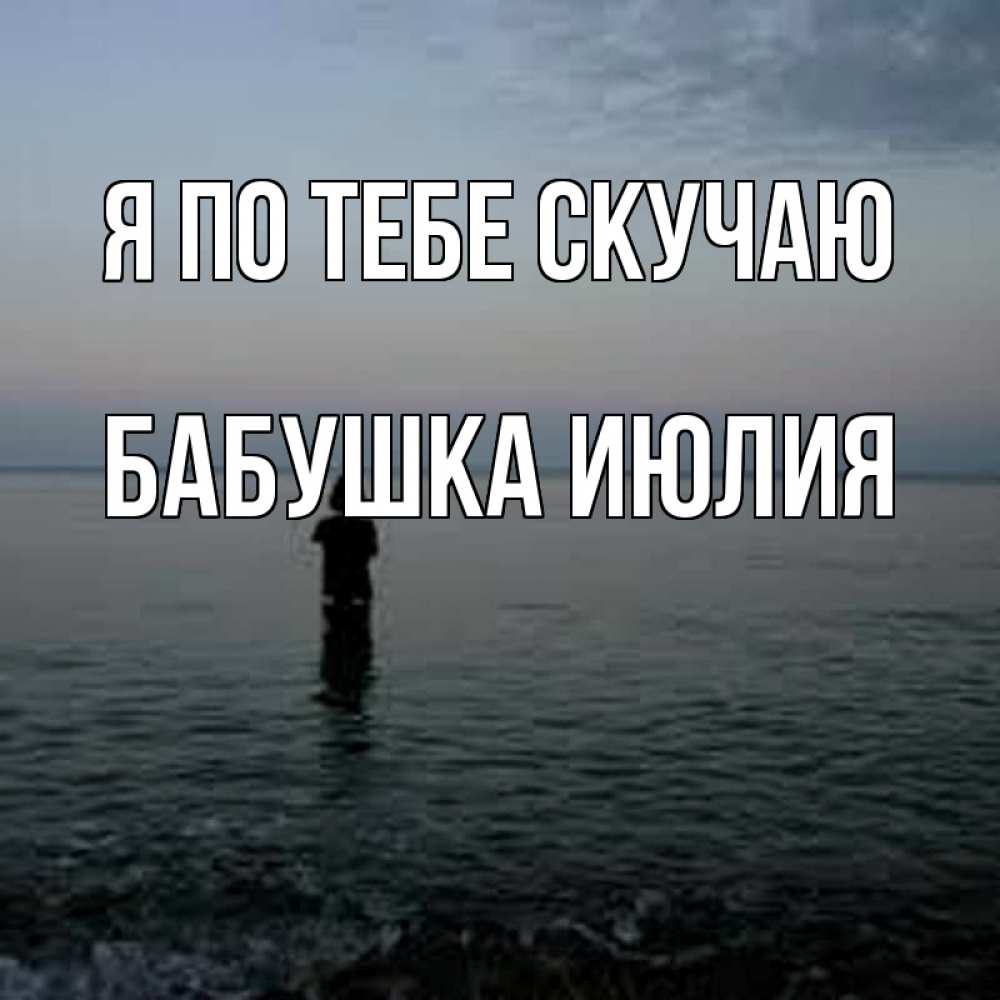 Открытка на каждый день с именем, Бабушка-Июлия Я по тебе скучаю скука Прикольная открытка с пожеланием онлайн скачать бесплатно 