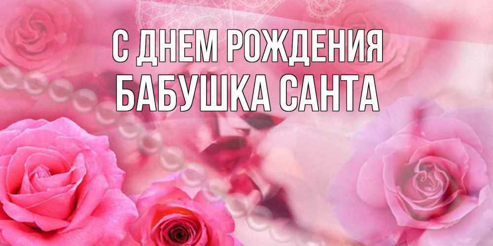 Открытка на каждый день с именем, Бабушка-Санта С днем рождения открытка с розами и жемчугом Прикольная открытка с пожеланием онлайн скачать бесплатно 