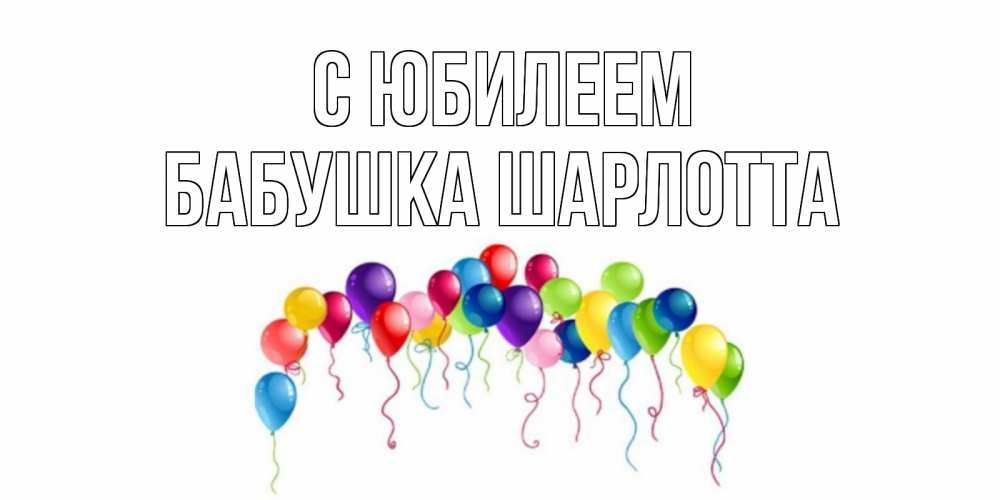 Открытка на каждый день с именем, Бабушка-Шарлотта С юбилеем Воздушные шары, ленты Прикольная открытка с пожеланием онлайн скачать бесплатно 