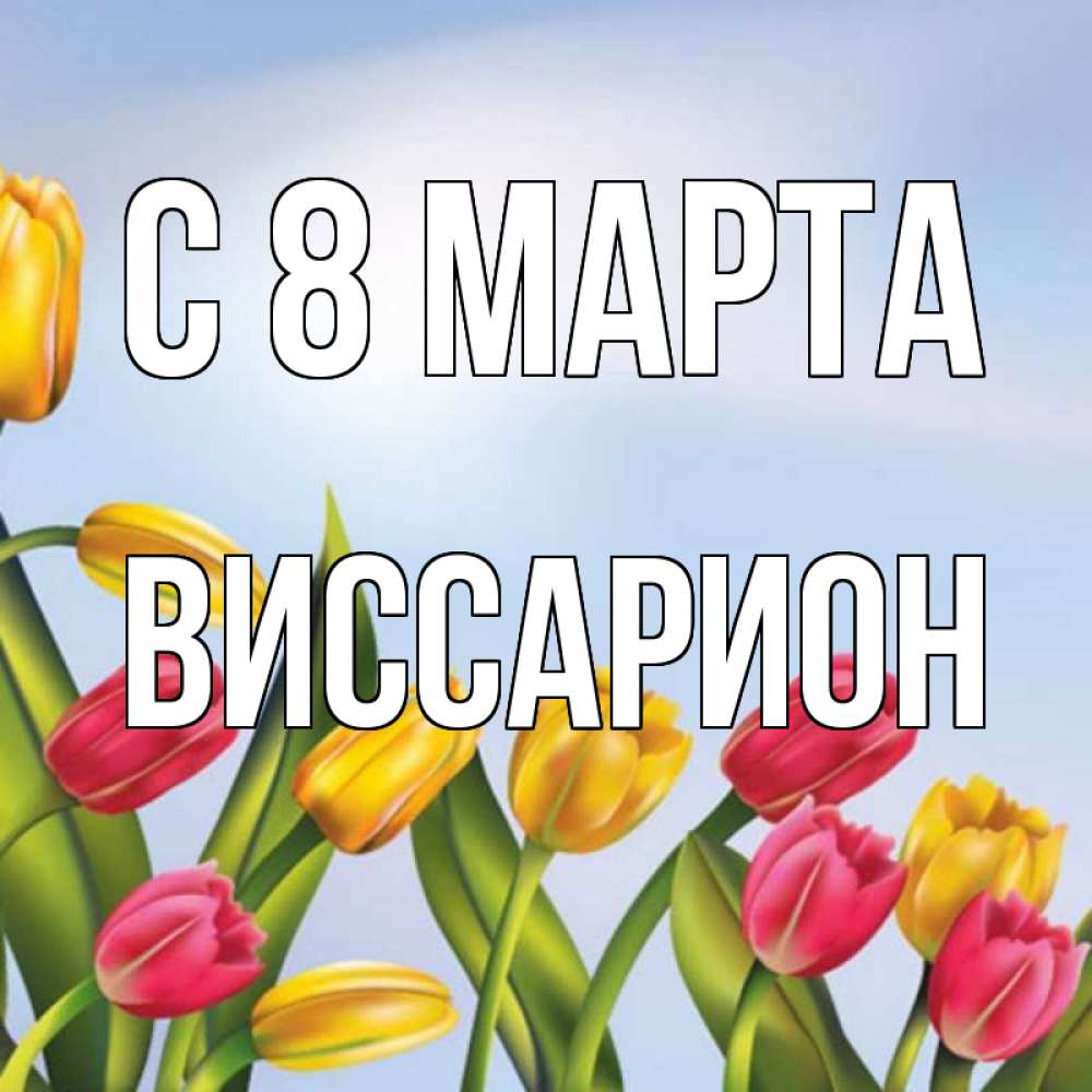 Открытка на каждый день с именем, Виссарион С 8 МАРТА международный женский день Прикольная открытка с пожеланием онлайн скачать бесплатно 