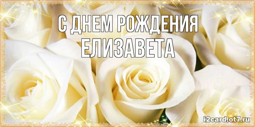 Открытка на каждый день с именем, Елизавета С днем рождения розочки белого цвета на открытке Прикольная открытка с пожеланием онлайн скачать бесплатно 