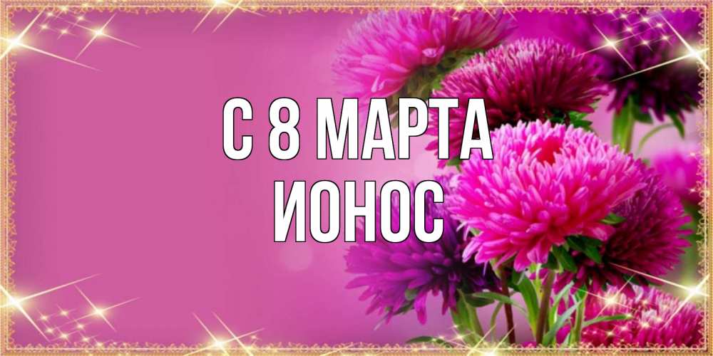 Открытка на каждый день с именем, Ионос С 8 марта садовые цветы на 8 марта Прикольная открытка с пожеланием онлайн скачать бесплатно 