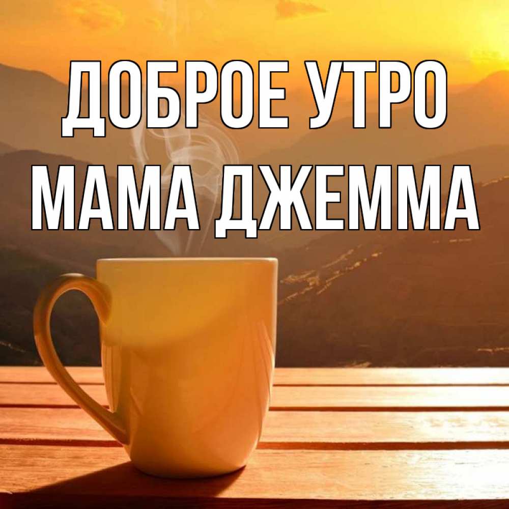 Открытка на каждый день с именем, Мама-Джемма Доброе утро кофе в горах Прикольная открытка с пожеланием онлайн скачать бесплатно 