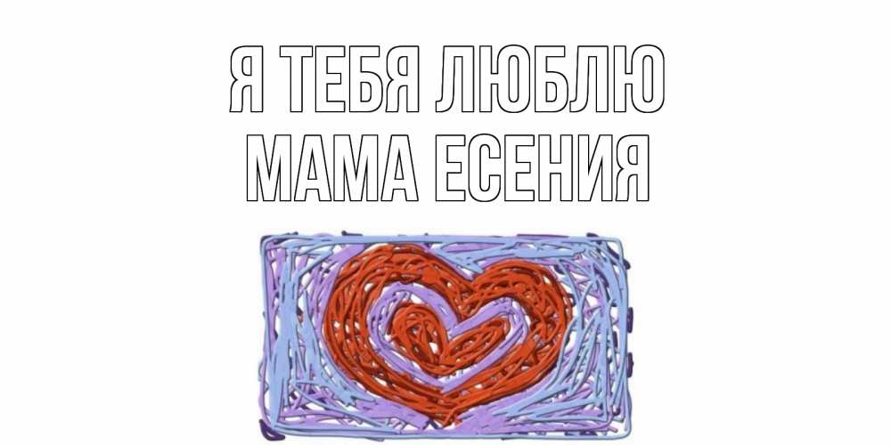 Открытка на каждый день с именем, Мама-Есения Я тебя люблю сердце Прикольная открытка с пожеланием онлайн скачать бесплатно 