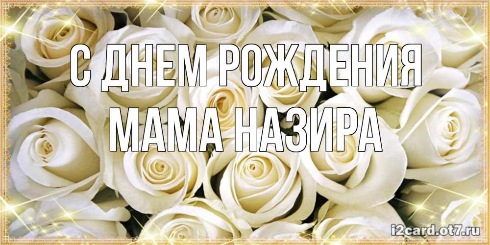 Открытка на каждый день с именем, Мама-Назира С днем рождения открытка с белыми розами. большой букет белых роз Прикольная открытка с пожеланием онлайн скачать бесплатно 