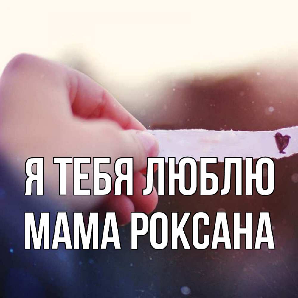 Открытка на каждый день с именем, Мама-Роксана Я тебя люблю для тебя Прикольная открытка с пожеланием онлайн скачать бесплатно 