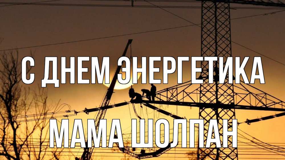 Открытка на каждый день с именем, Мама-Шолпан С днем энергетика ЛЭП ремонт закат Прикольная открытка с пожеланием онлайн скачать бесплатно 