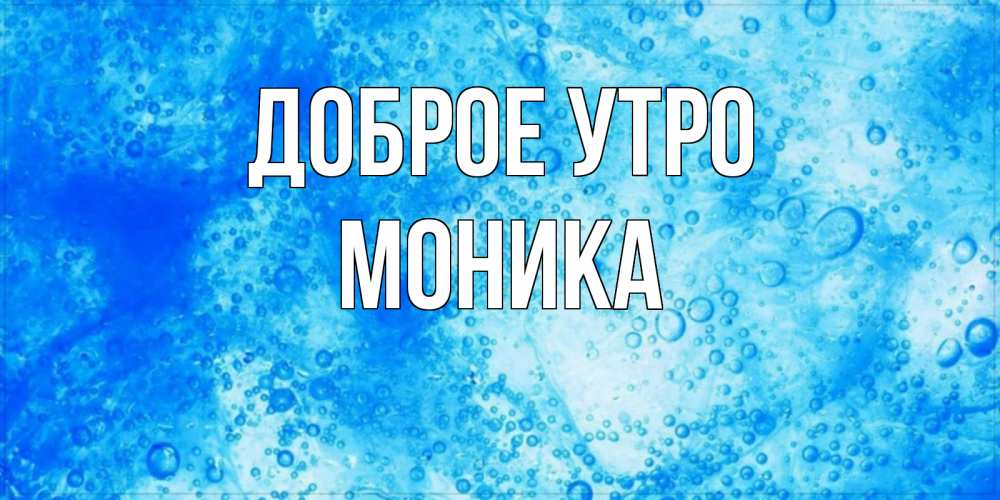 Открытка на каждый день с именем, Моника Доброе утро хорошее утро под водой Прикольная открытка с пожеланием онлайн скачать бесплатно 
