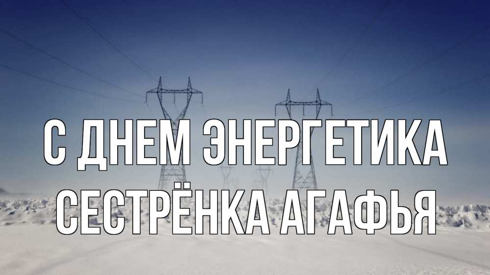 Открытка на каждый день с именем, Сестрёнка-Агафья С днем энергетика снег зима Прикольная открытка с пожеланием онлайн скачать бесплатно 