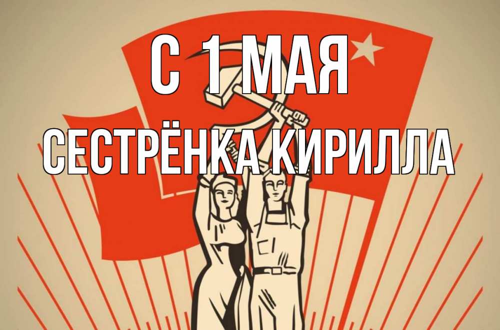 Открытка на каждый день с именем, Сестрёнка-Кирилла С 1 мая С 1 мая Прикольная открытка с пожеланием онлайн скачать бесплатно 