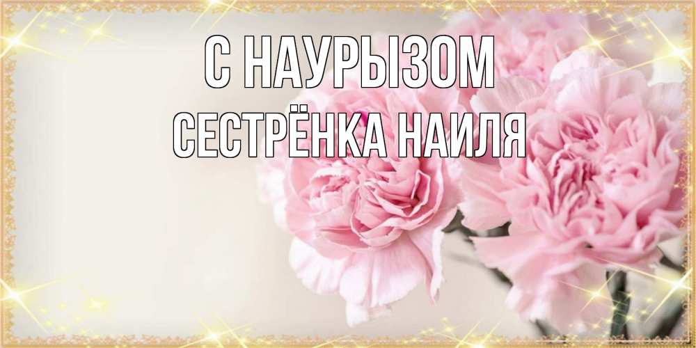 Открытка на каждый день с именем, Сестрёнка-Наиля С наурызом открытка с розовыми цветами в рамочке с подписью праздник весны наурыз Прикольная открытка с пожеланием онлайн скачать бесплатно 