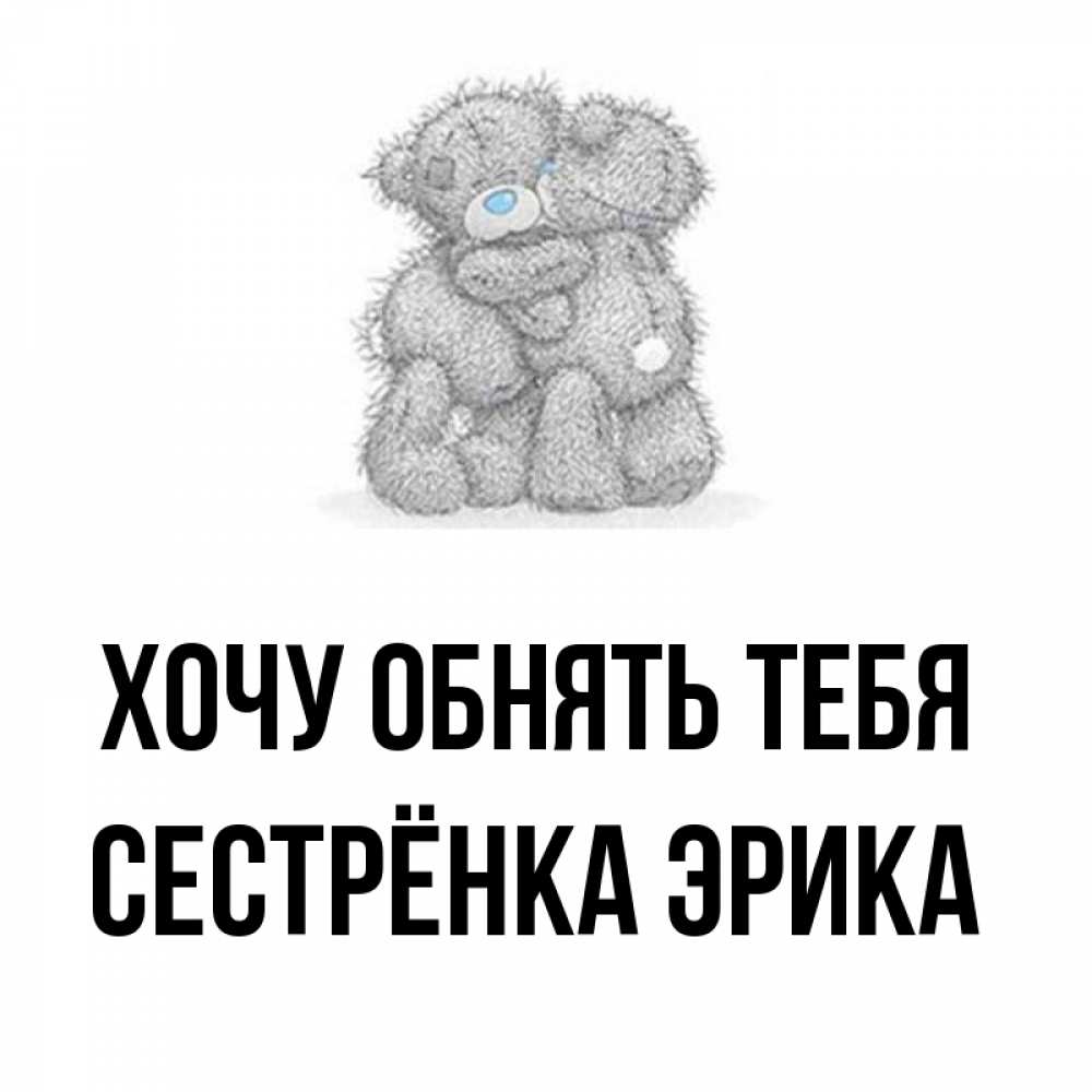 Открытка на каждый день с именем, Сестрёнка-Эрика Хочу обнять тебя два теддика Прикольная открытка с пожеланием онлайн скачать бесплатно 