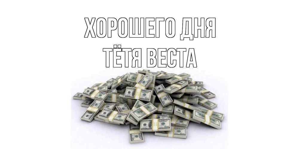 Открытка на каждый день с именем, Тётя-Веста Хорошего дня гора долларов Прикольная открытка с пожеланием онлайн скачать бесплатно 