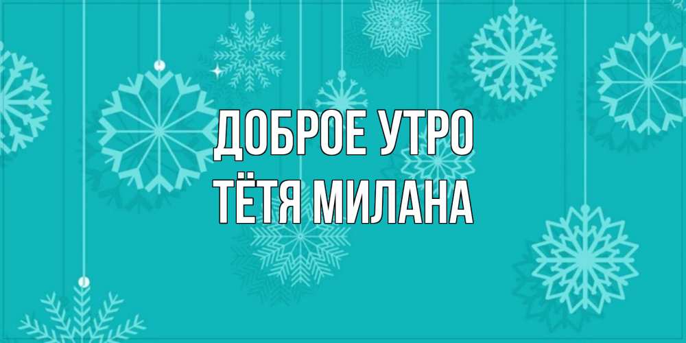 Открытка на каждый день с именем, Тётя-Милана Доброе утро открытка со снежинками Прикольная открытка с пожеланием онлайн скачать бесплатно 