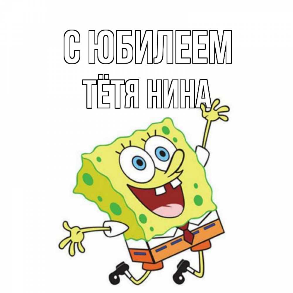 Открытка на каждый день с именем, Тётя-Нина С юбилеем губка боб Прикольная открытка с пожеланием онлайн скачать бесплатно 