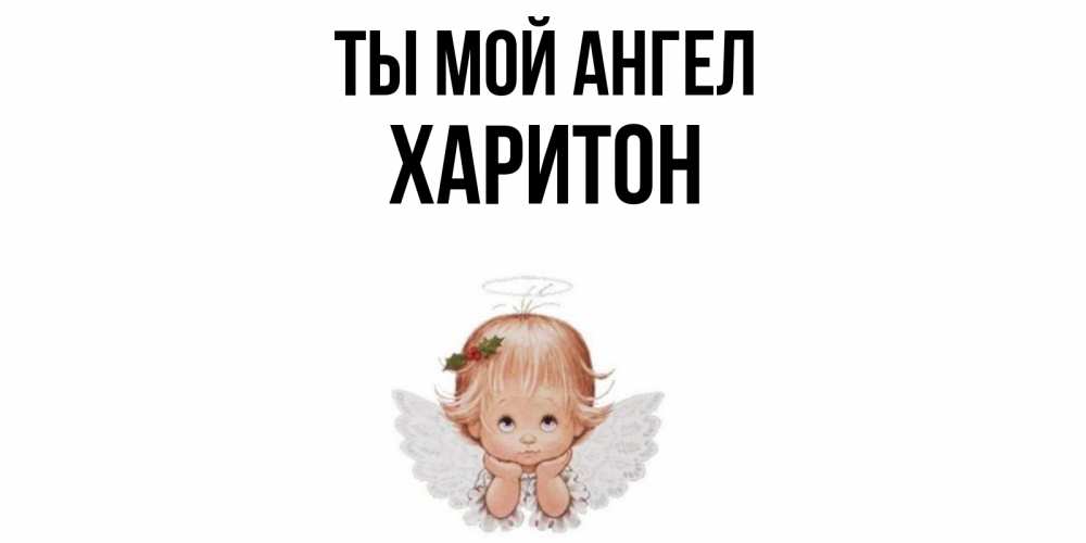 Открытка на каждый день с именем, Харитон Ты мой ангел ангел Прикольная открытка с пожеланием онлайн скачать бесплатно 
