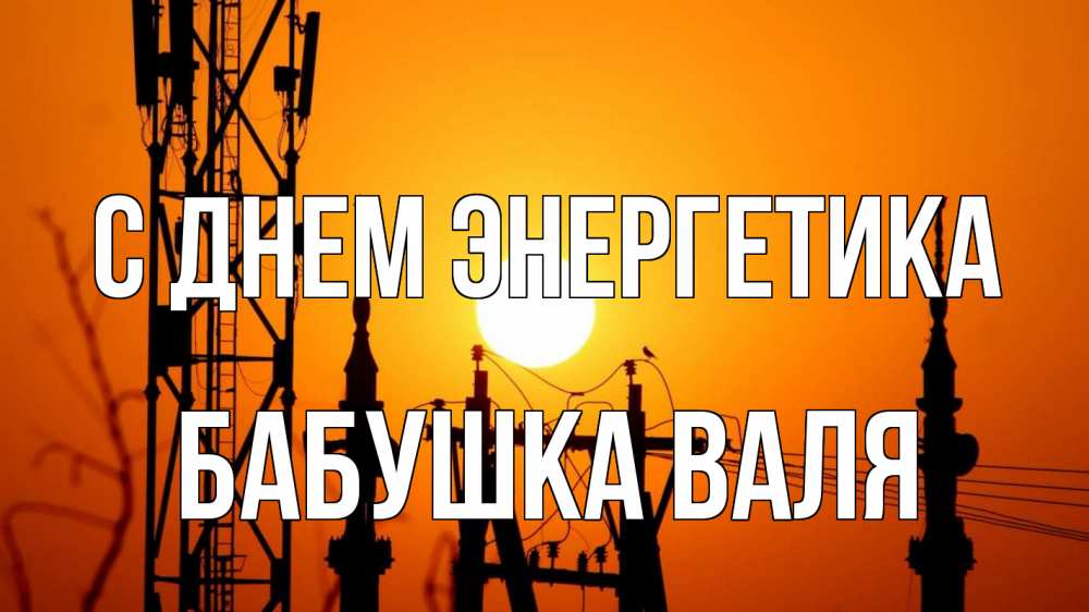 Открытка на каждый день с именем, Бабушка-Валя С днем энергетика закат,  электроэнергия, энергетик Прикольная открытка с пожеланием онлайн скачать бесплатно 