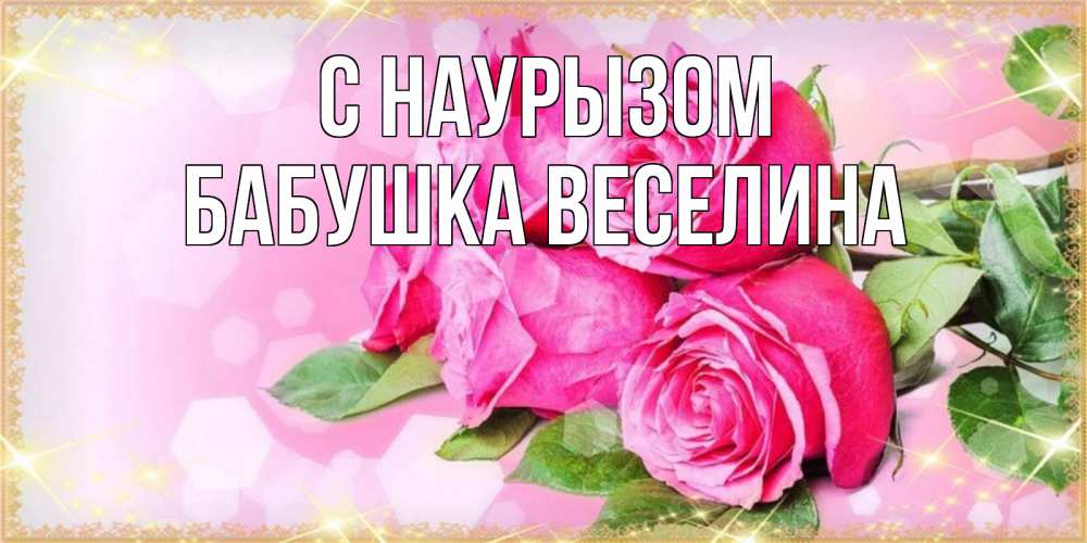 Открытка на каждый день с именем, Бабушка-Веселина С наурызом открытка с розами на праздник весны наурыз Прикольная открытка с пожеланием онлайн скачать бесплатно 