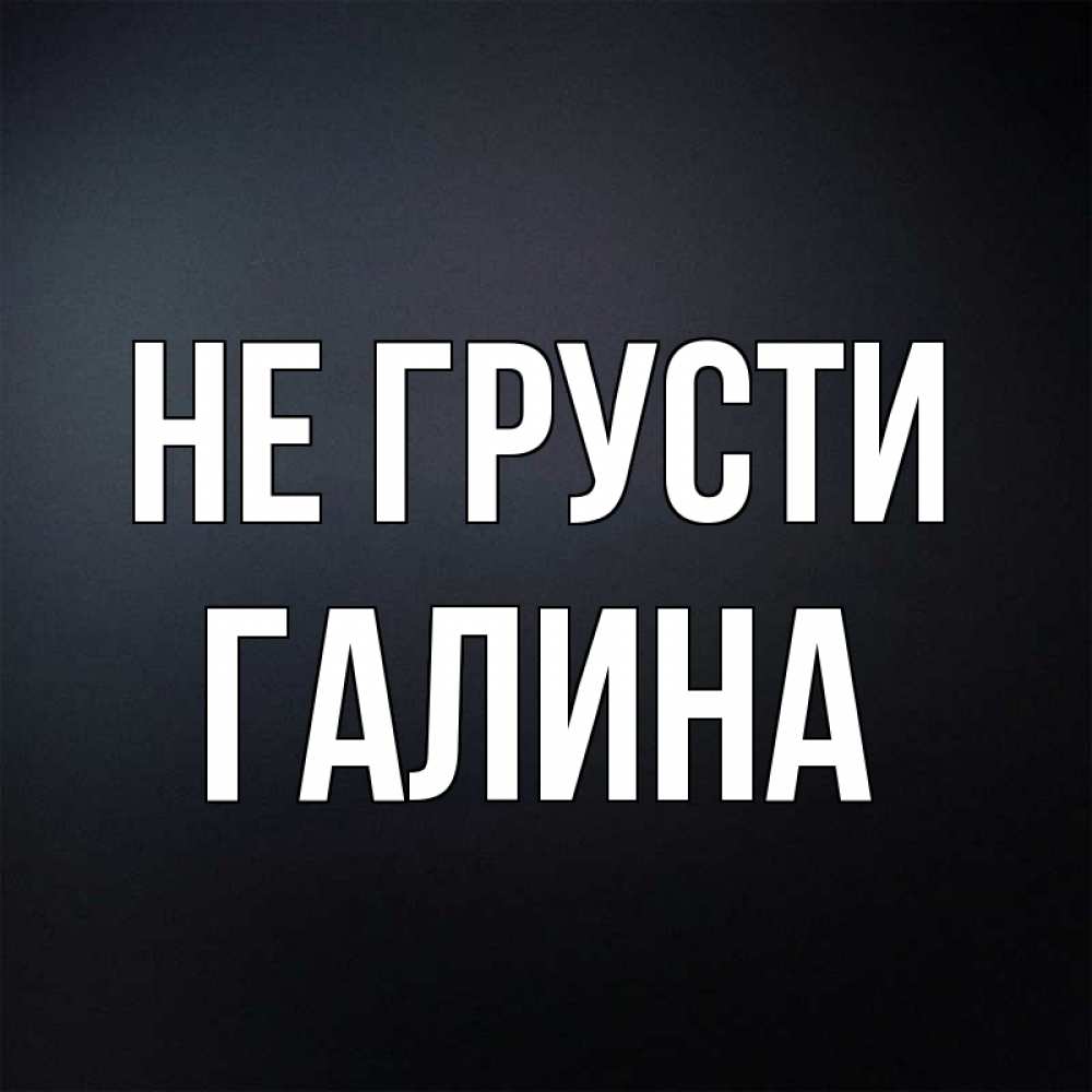 Открытка на каждый день с именем, Галина Не грусти Градиент серый Прикольная открытка с пожеланием онлайн скачать бесплатно 