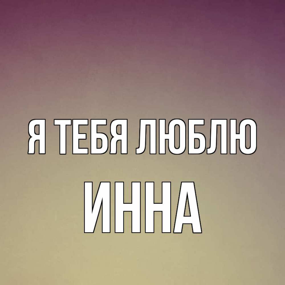 Открытка на каждый день с именем, Инна Я тебя люблю для любимой Прикольная открытка с пожеланием онлайн скачать бесплатно 