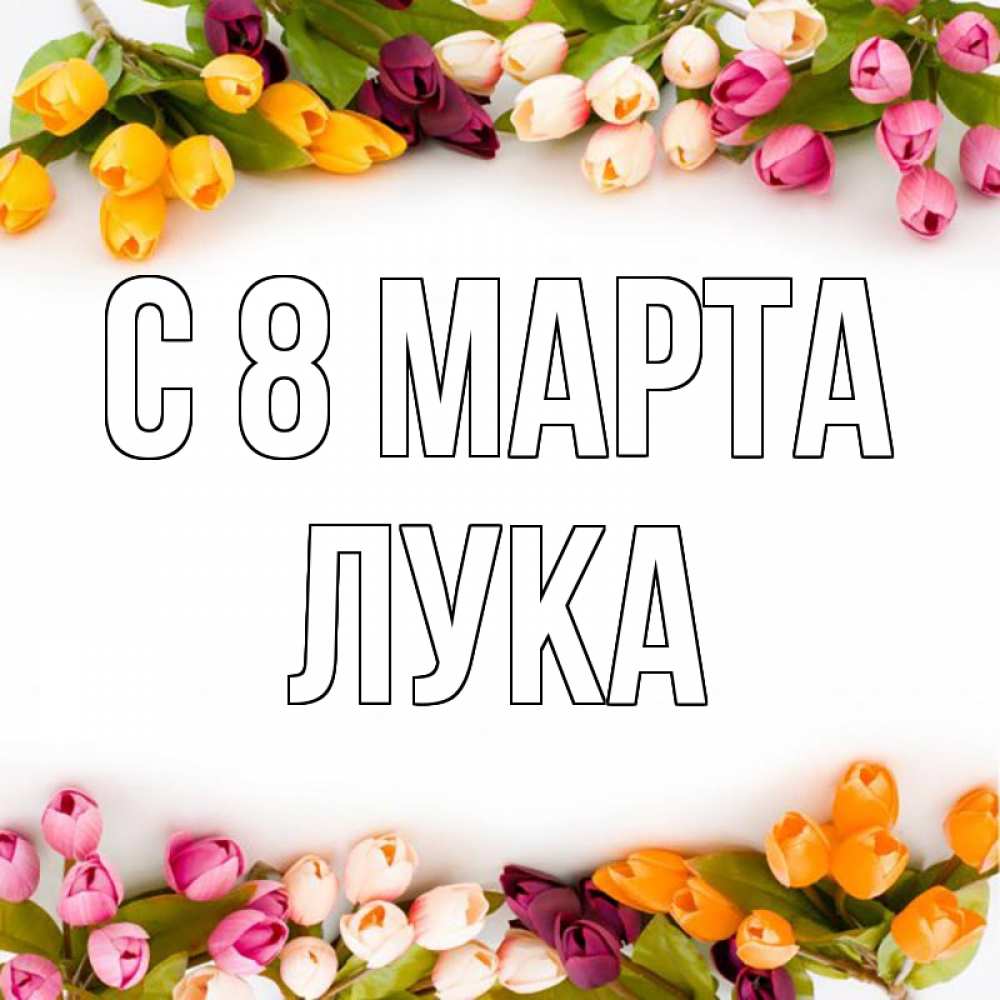 Открытка на каждый день с именем, Лука С 8 МАРТА весна март Прикольная открытка с пожеланием онлайн скачать бесплатно 