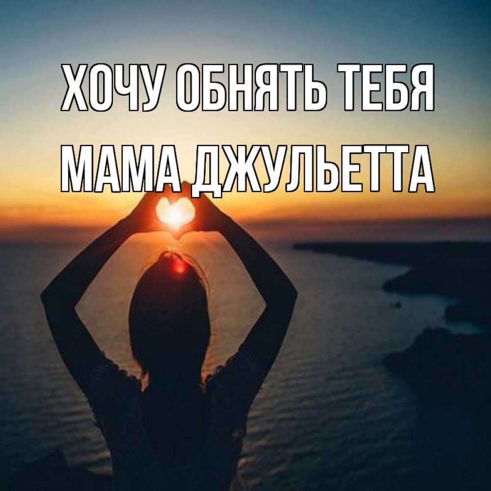 Открытка на каждый день с именем, Мама-Джульетта Хочу обнять тебя закат на море Прикольная открытка с пожеланием онлайн скачать бесплатно 