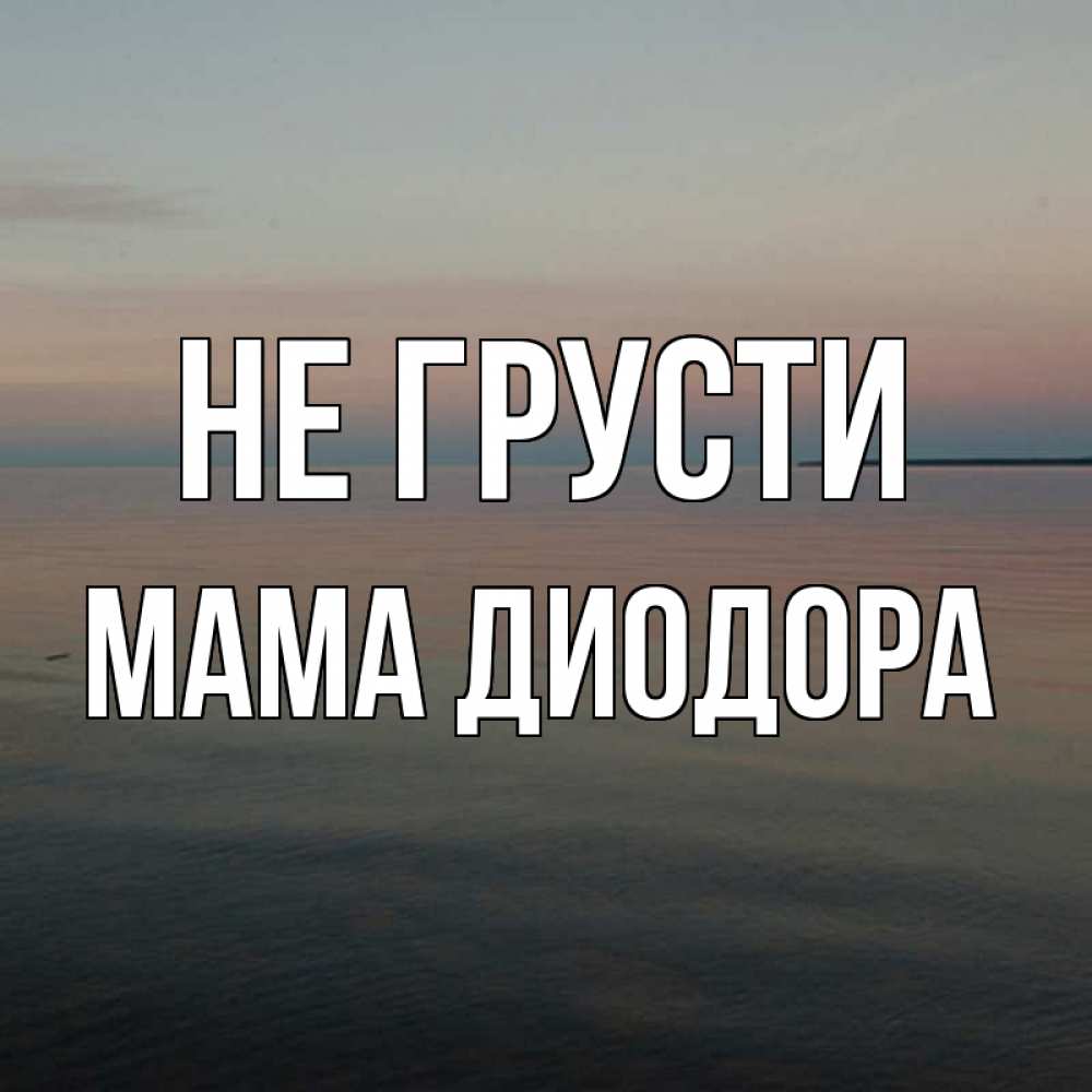 Открытка на каждый день с именем, Мама-Диодора Не грусти водная гладь Прикольная открытка с пожеланием онлайн скачать бесплатно 
