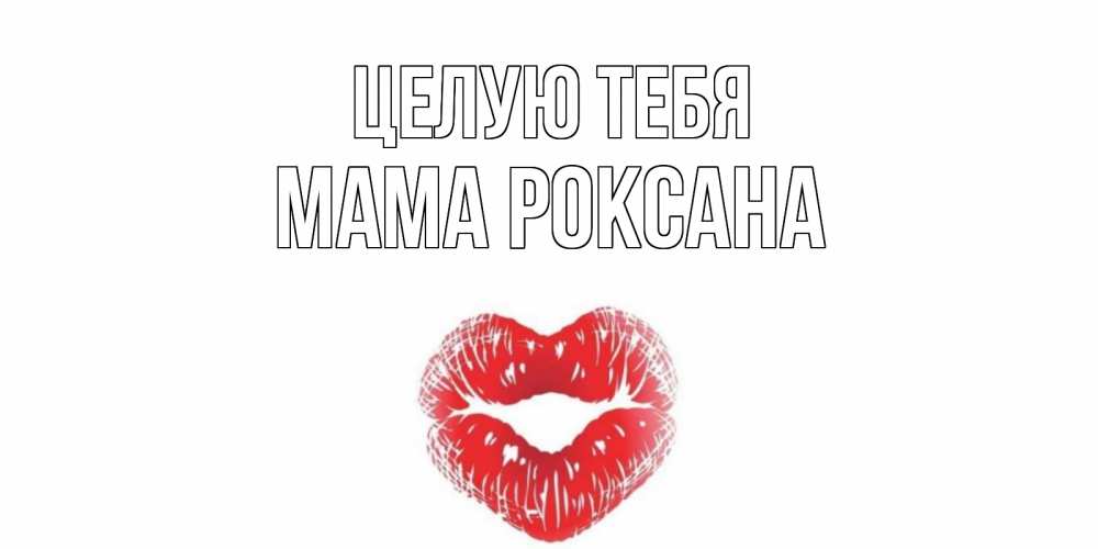 Открытка на каждый день с именем, Мама-Роксана Целую тебя поцелуй Прикольная открытка с пожеланием онлайн скачать бесплатно 