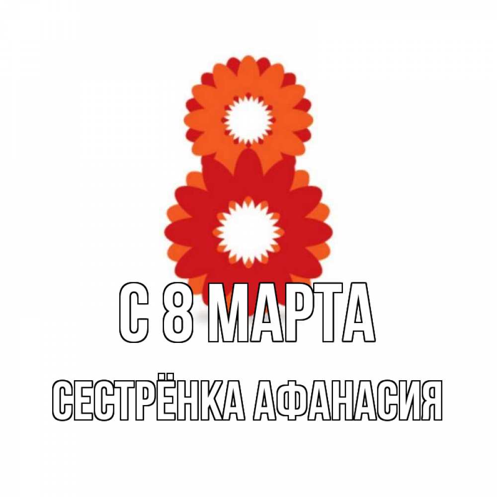 Открытка на каждый день с именем, Сестрёнка-Афанасия С 8 МАРТА восьмерка из лепестков Прикольная открытка с пожеланием онлайн скачать бесплатно 