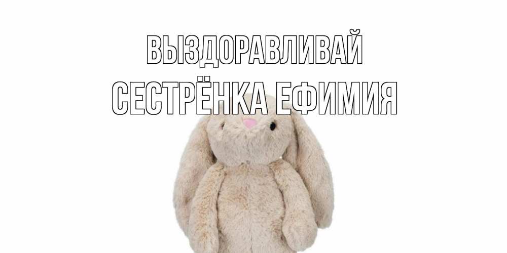 Открытка на каждый день с именем, Сестрёнка-Ефимия Выздоравливай не болей Прикольная открытка с пожеланием онлайн скачать бесплатно 