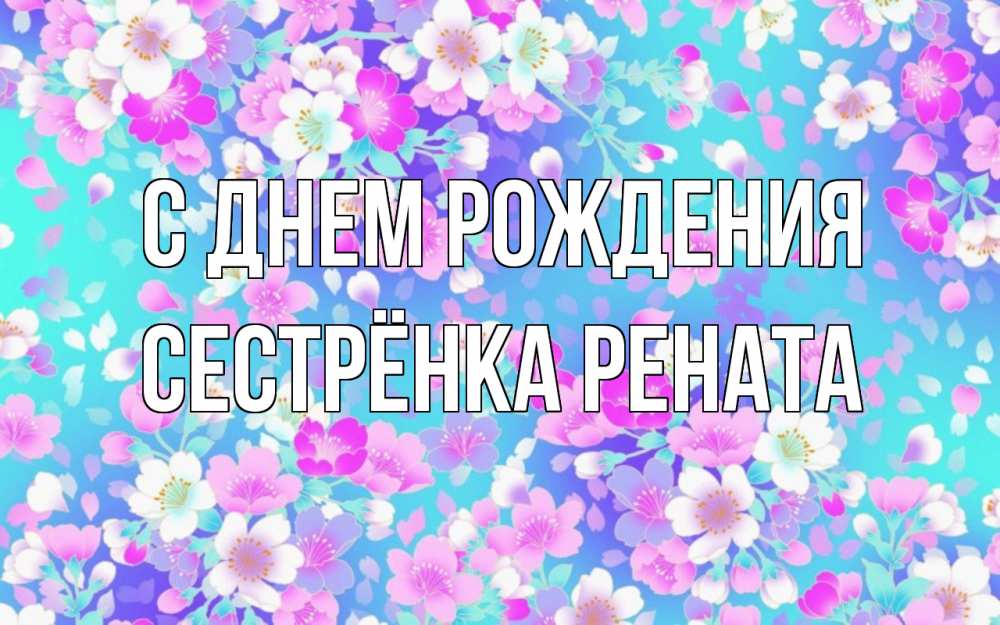 Открытка на каждый день с именем, Сестрёнка-Рената С днем рождения открытка с заливкой Прикольная открытка с пожеланием онлайн скачать бесплатно 