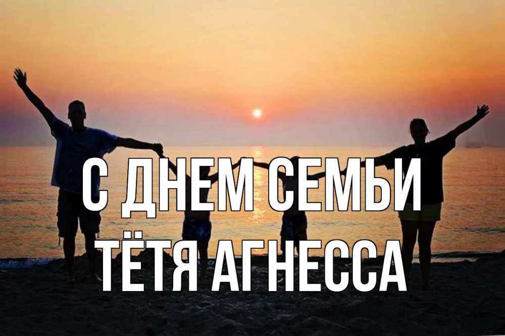 Открытка на каждый день с именем, Тётя-Агнесса С днем семьи мама, папа, дети, дочка,сын, море, пляж, закат Прикольная открытка с пожеланием онлайн скачать бесплатно 
