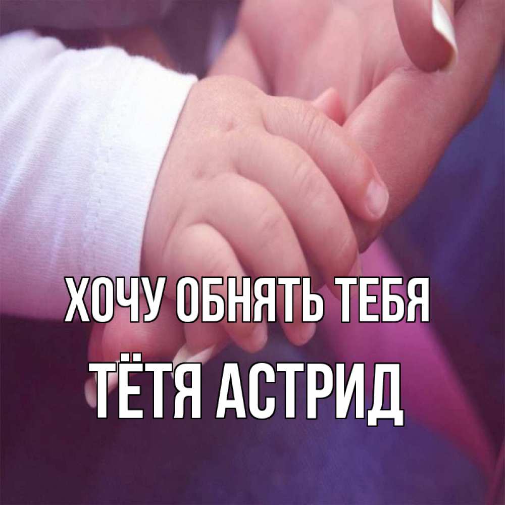 Открытка на каждый день с именем, Тётя-Астрид Хочу обнять тебя мама с ребенком Прикольная открытка с пожеланием онлайн скачать бесплатно 
