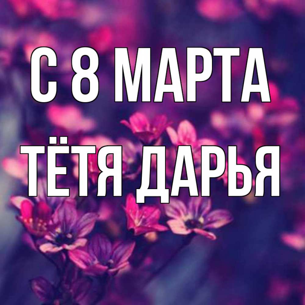 Открытка на каждый день с именем, Тётя-Дарья С 8 МАРТА небольшие цветы 1 Прикольная открытка с пожеланием онлайн скачать бесплатно 