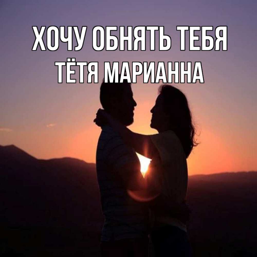 Открытка на каждый день с именем, Тётя-Марианна Хочу обнять тебя для возлюбленных Прикольная открытка с пожеланием онлайн скачать бесплатно 