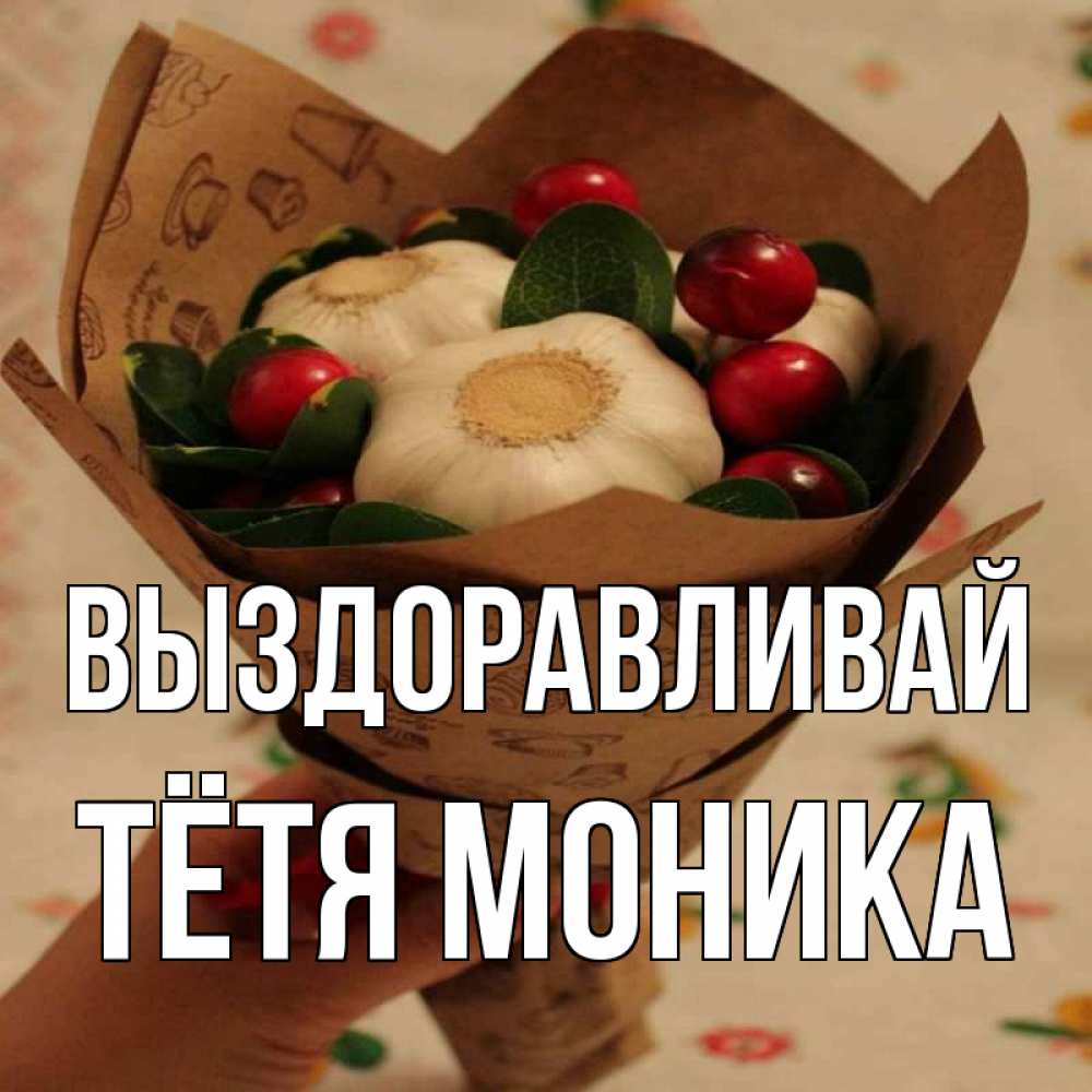 Открытка на каждый день с именем, Тётя-Моника Выздоравливай букет из фитонцидов и витамина c Прикольная открытка с пожеланием онлайн скачать бесплатно 