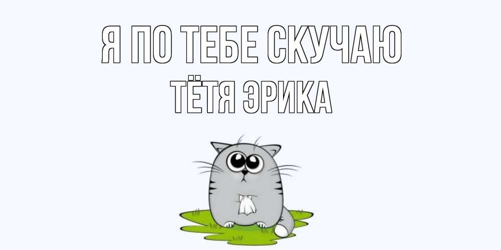Открытка на каждый день с именем, Тётя-Эрика Я по тебе скучаю открытки с котиками я по тебе скучаю с именем Прикольная открытка с пожеланием онлайн скачать бесплатно 