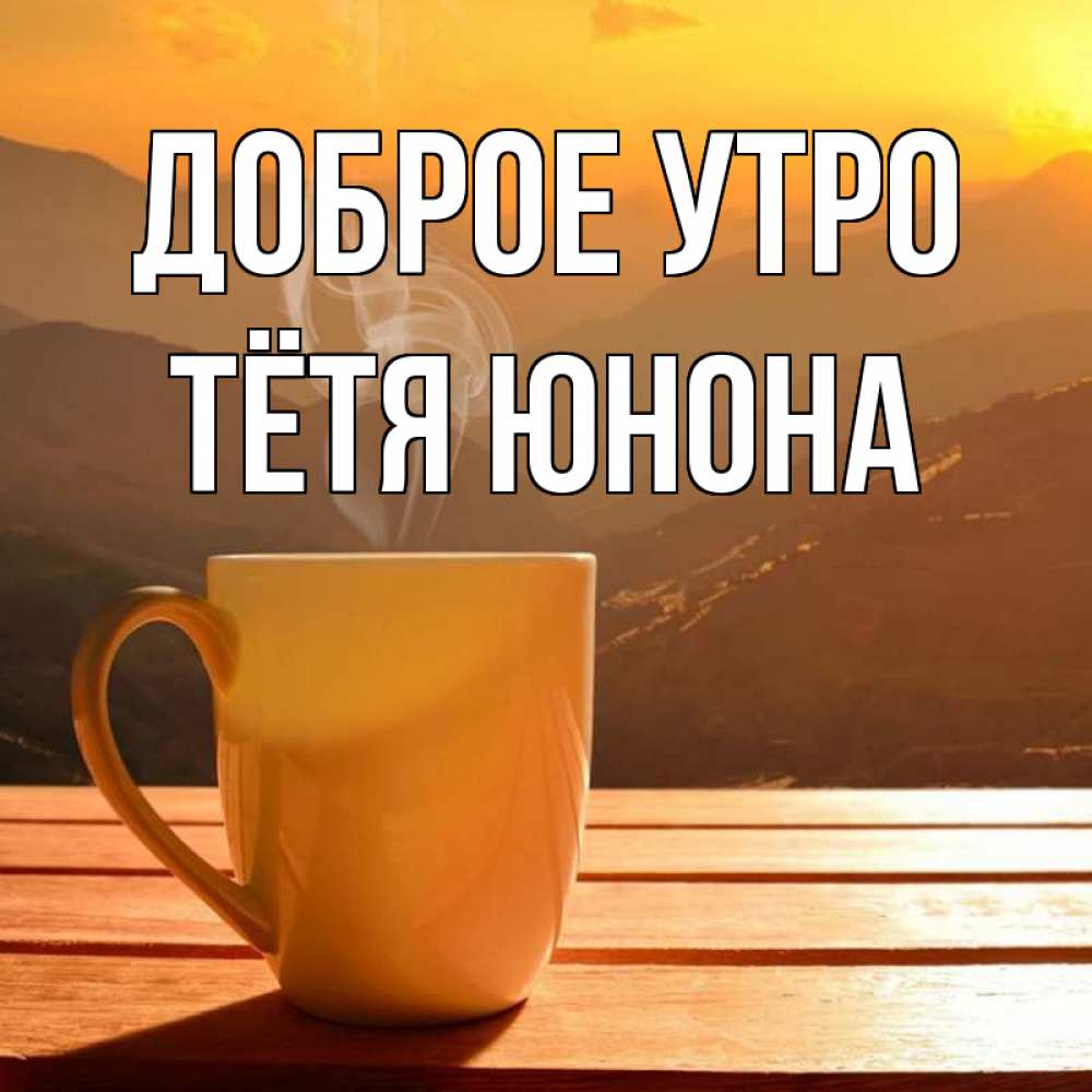 Открытка на каждый день с именем, Тётя-Юнона Доброе утро кофе в горах Прикольная открытка с пожеланием онлайн скачать бесплатно 