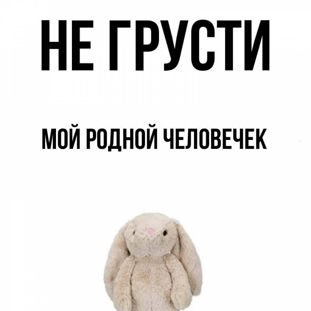 Открытка на каждый день с именем, мой-родной-человечек Не грусти детская игрушка зайчика Прикольная открытка с пожеланием онлайн скачать бесплатно 