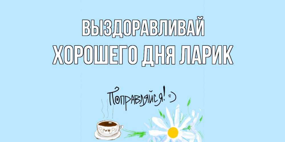 Открытка с именем, Хорошего дня Ларик, Выздоравливай