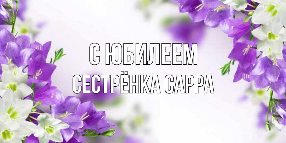 Открытка на каждый день с именем, Сестрёнка-Сарра С юбилеем открытка на день рождения с сиреневыми цветами Прикольная открытка с пожеланием онлайн скачать бесплатно 