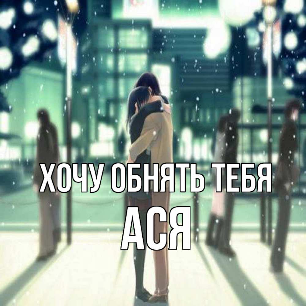 Открытка на каждый день с именем, Ася Хочу обнять тебя парень обнимает подругу Прикольная открытка с пожеланием онлайн скачать бесплатно 
