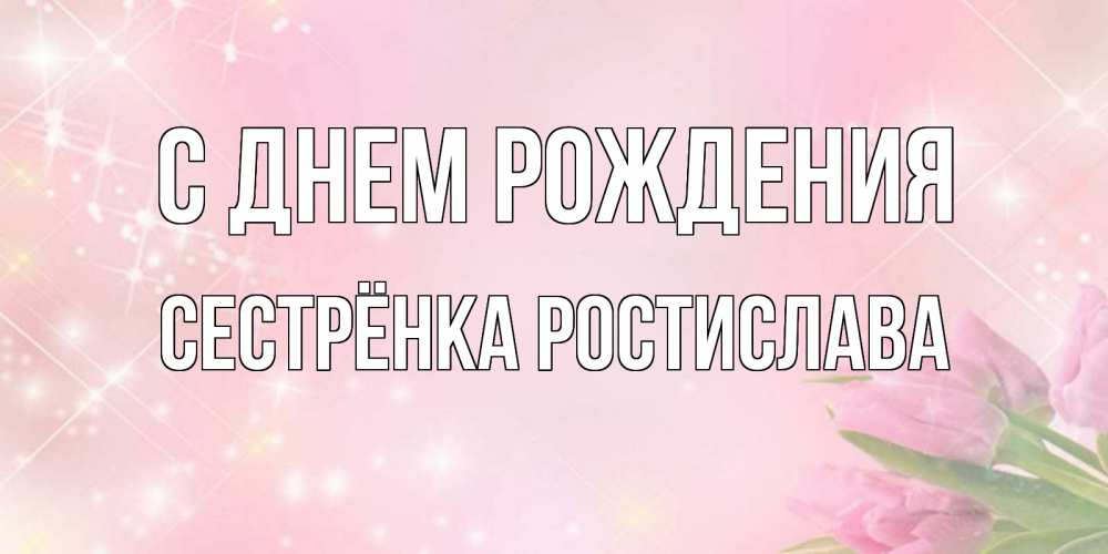 Открытка на каждый день с именем, Сестрёнка-Ростислава С днем рождения открытки в нежных цветах Прикольная открытка с пожеланием онлайн скачать бесплатно 