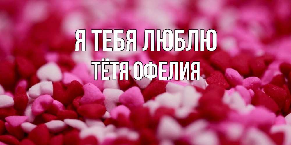 Открытка на каждый день с именем, Тётя-Офелия Я тебя люблю красивая открытка с признанием в любви Прикольная открытка с пожеланием онлайн скачать бесплатно 