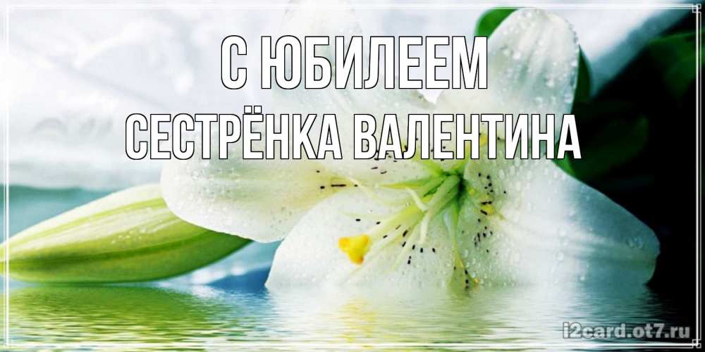 Открытка на каждый день с именем, Сестрёнка-Валентина С юбилеем лилия на открытке ко дню рождения Прикольная открытка с пожеланием онлайн скачать бесплатно 