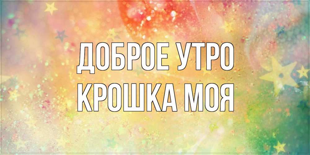Открытка на каждый день с именем, Крошка-моя Доброе утро красивая открытка с пожеланиями добрейшего утра Прикольная открытка с пожеланием онлайн скачать бесплатно 