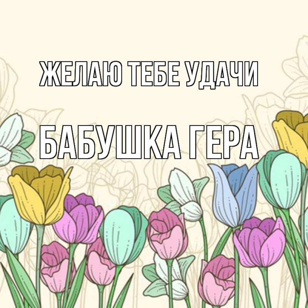 Открытка на каждый день с именем, Бабушка-Гера Желаю тебе удачи тюльпаны Прикольная открытка с пожеланием онлайн скачать бесплатно 