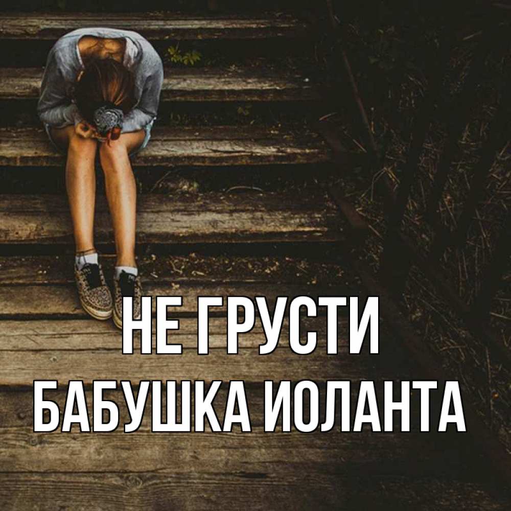 Открытка на каждый день с именем, Бабушка-Иоланта Не грусти девушка сидит на деревянных ступеньках Прикольная открытка с пожеланием онлайн скачать бесплатно 