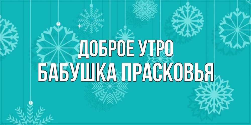 Открытка на каждый день с именем, Бабушка-Прасковья Доброе утро открытка со снежинками Прикольная открытка с пожеланием онлайн скачать бесплатно 
